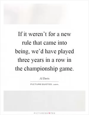If it weren’t for a new rule that came into being, we’d have played three years in a row in the championship game Picture Quote #1