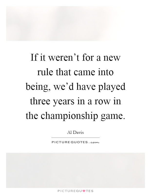 If it weren't for a new rule that came into being, we'd have played three years in a row in the championship game Picture Quote #1