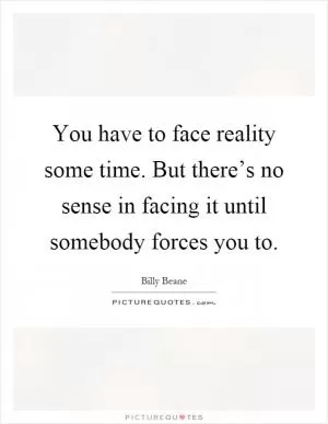 You have to face reality some time. But there’s no sense in facing it until somebody forces you to Picture Quote #1