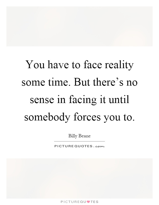 You have to face reality some time. But there's no sense in facing it until somebody forces you to Picture Quote #1