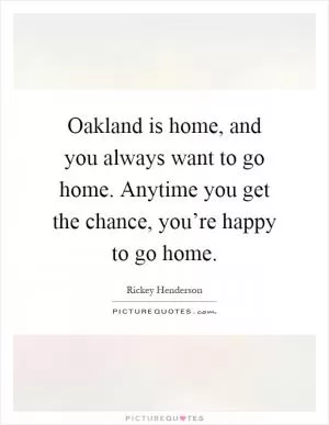 Oakland is home, and you always want to go home. Anytime you get the chance, you’re happy to go home Picture Quote #1
