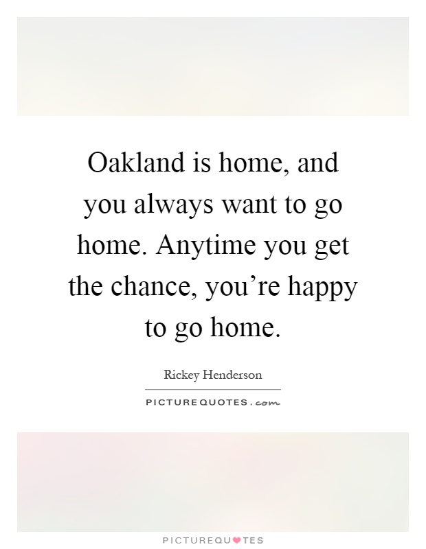 Oakland is home, and you always want to go home. Anytime you get the chance, you're happy to go home Picture Quote #1