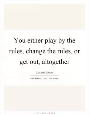 You either play by the rules, change the rules, or get out, altogether Picture Quote #1