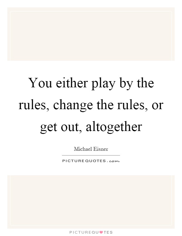 You either play by the rules, change the rules, or get out, altogether Picture Quote #1