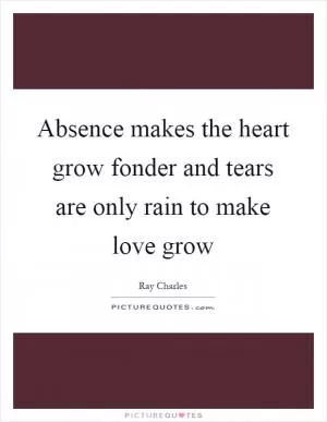 Absence makes the heart grow fonder and tears are only rain to make love grow Picture Quote #1