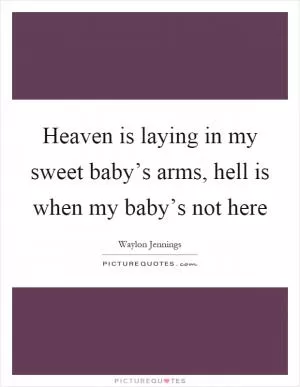 Heaven is laying in my sweet baby’s arms, hell is when my baby’s not here Picture Quote #1