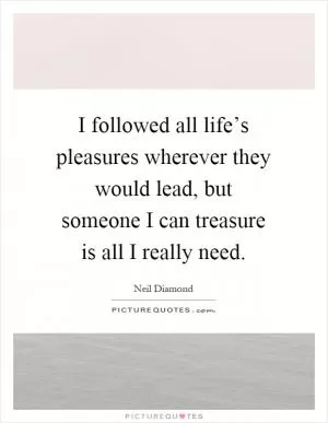 I followed all life’s pleasures wherever they would lead, but someone I can treasure is all I really need Picture Quote #1