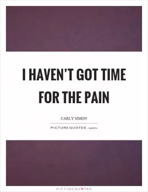 I haven’t got time for the pain Picture Quote #1