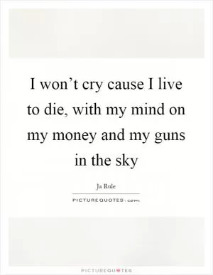 I won’t cry cause I live to die, with my mind on my money and my guns in the sky Picture Quote #1