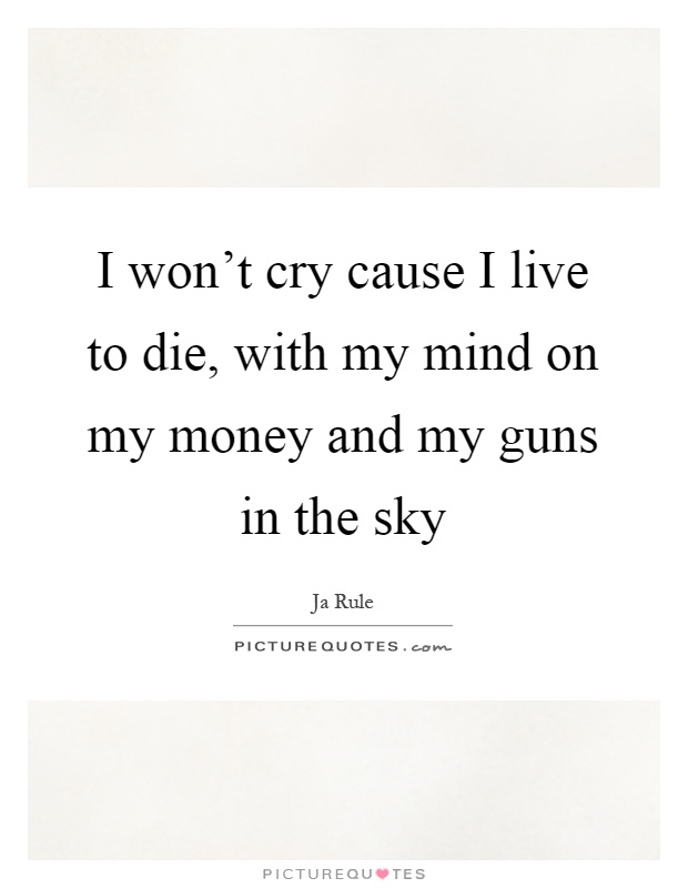 I won't cry cause I live to die, with my mind on my money and my guns in the sky Picture Quote #1