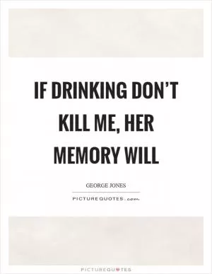If drinking don’t kill me, her memory will Picture Quote #1