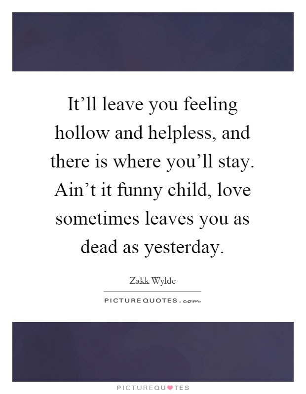 It'll leave you feeling hollow and helpless, and there is where you'll stay. Ain't it funny child, love sometimes leaves you as dead as yesterday Picture Quote #1