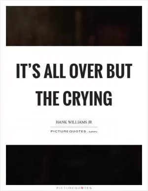 It’s all over but the crying Picture Quote #1