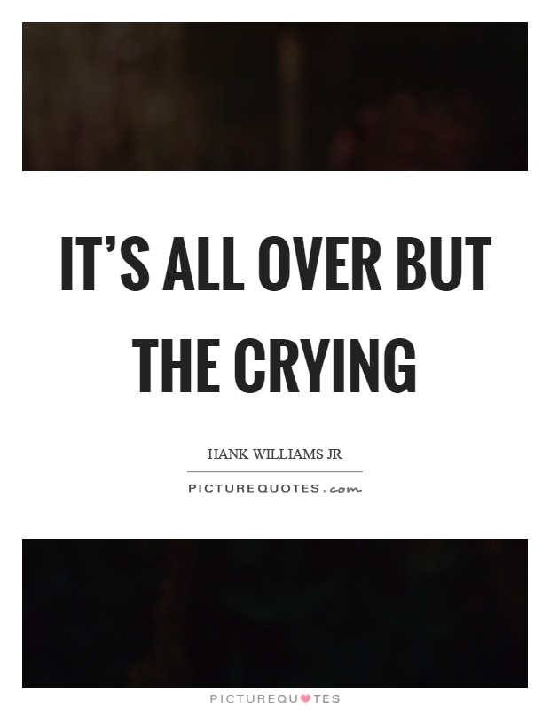 It's all over but the crying Picture Quote #1
