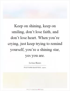 Keep on shining, keep on smiling, don’t lose faith, and don’t lose heart. When you’re crying, just keep trying to remind yourself, you’re a shining star, yes you are Picture Quote #1