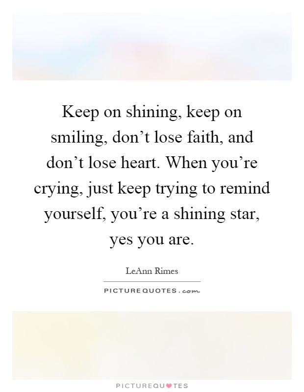 Keep on shining, keep on smiling, don't lose faith, and don't lose heart. When you're crying, just keep trying to remind yourself, you're a shining star, yes you are Picture Quote #1