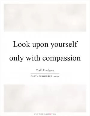 Look upon yourself only with compassion Picture Quote #1