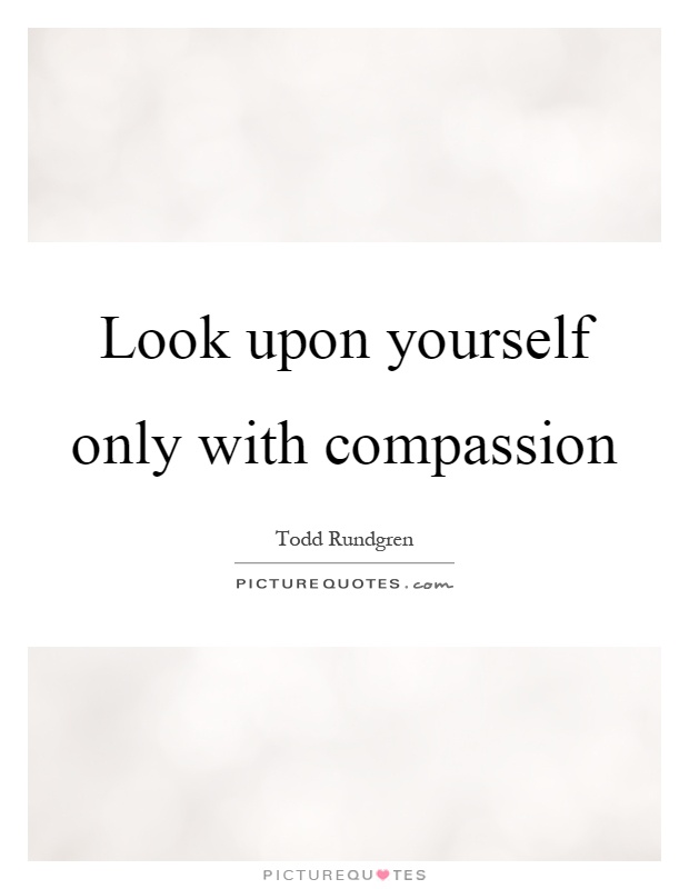 Look upon yourself only with compassion Picture Quote #1