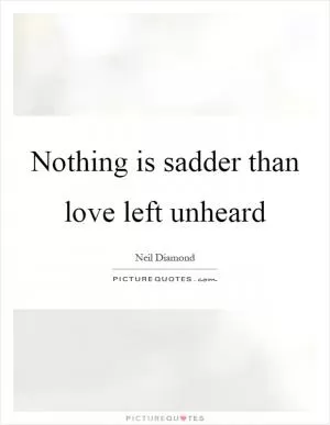 Nothing is sadder than love left unheard Picture Quote #1