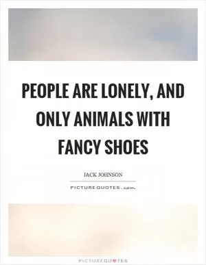People are lonely, and only animals with fancy shoes Picture Quote #1
