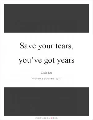 Save your tears, you’ve got years Picture Quote #1