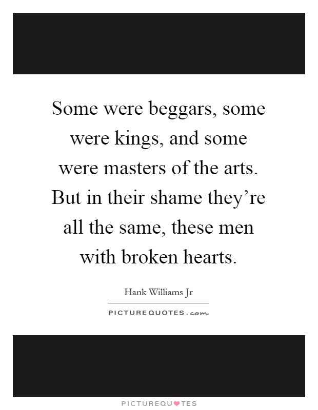 Some were beggars, some were kings, and some were masters of the arts. But in their shame they're all the same, these men with broken hearts Picture Quote #1