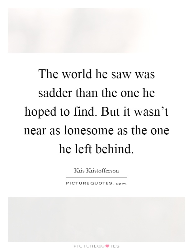 The world he saw was sadder than the one he hoped to find. But it wasn't near as lonesome as the one he left behind Picture Quote #1
