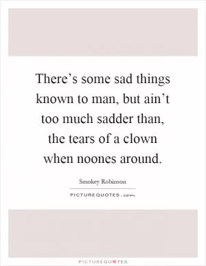 There’s some sad things known to man, but ain’t too much sadder than, the tears of a clown when noones around Picture Quote #1