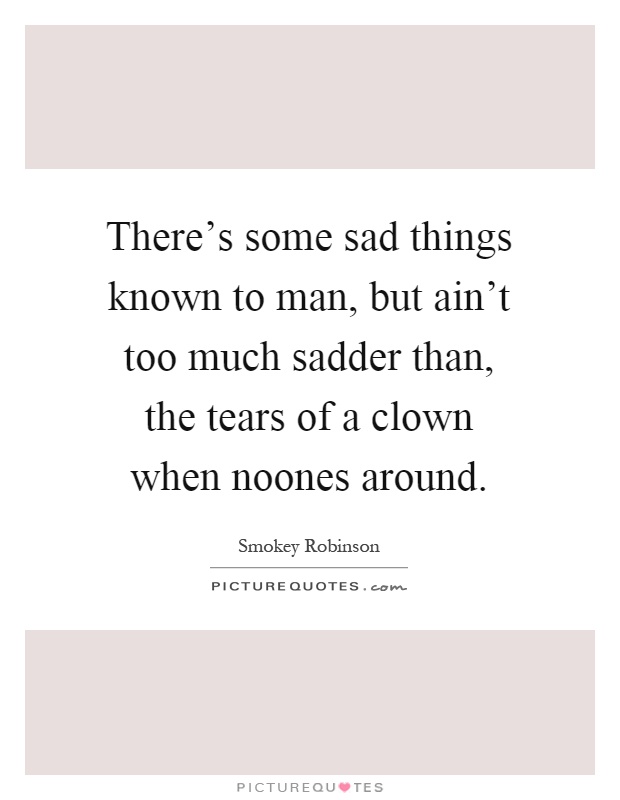 There's some sad things known to man, but ain't too much sadder than, the tears of a clown when noones around Picture Quote #1