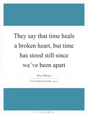 They say that time heals a broken heart, but time has stood still since we’ve been apart Picture Quote #1