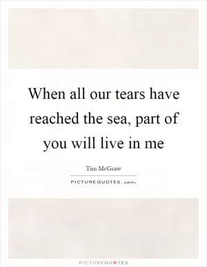 When all our tears have reached the sea, part of you will live in me Picture Quote #1