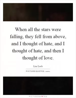 When all the stars were falling, they fell from above, and I thought of hate, and I thought of hate, and then I thought of love Picture Quote #1
