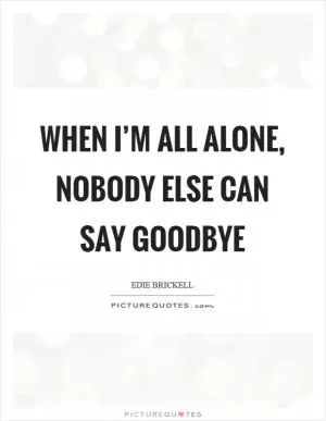 When I’m all alone, nobody else can say goodbye Picture Quote #1