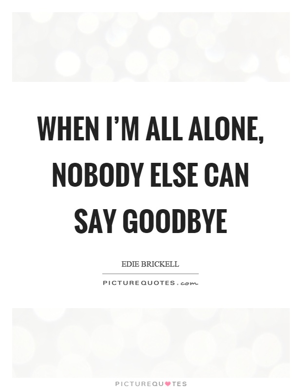 When I'm all alone, nobody else can say goodbye Picture Quote #1