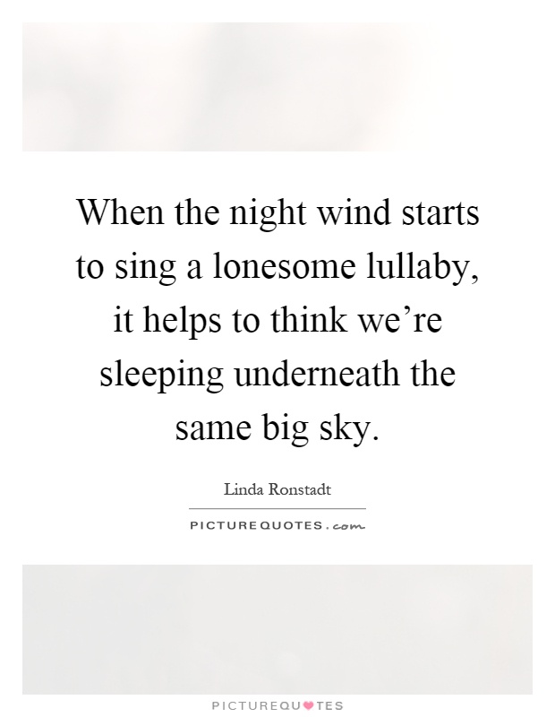 When the night wind starts to sing a lonesome lullaby, it helps to think we're sleeping underneath the same big sky Picture Quote #1