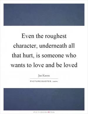 Even the roughest character, underneath all that hurt, is someone who wants to love and be loved Picture Quote #1