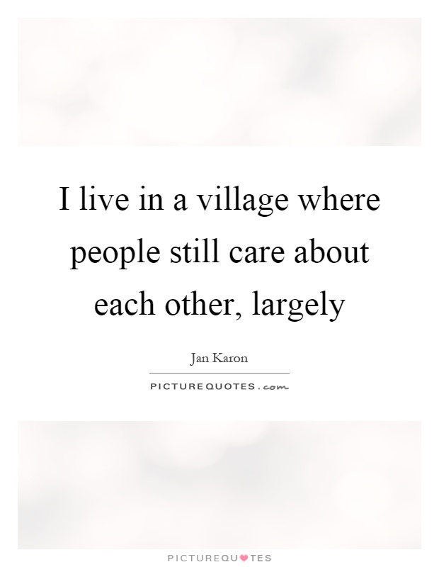 I live in a village where people still care about each other, largely Picture Quote #1