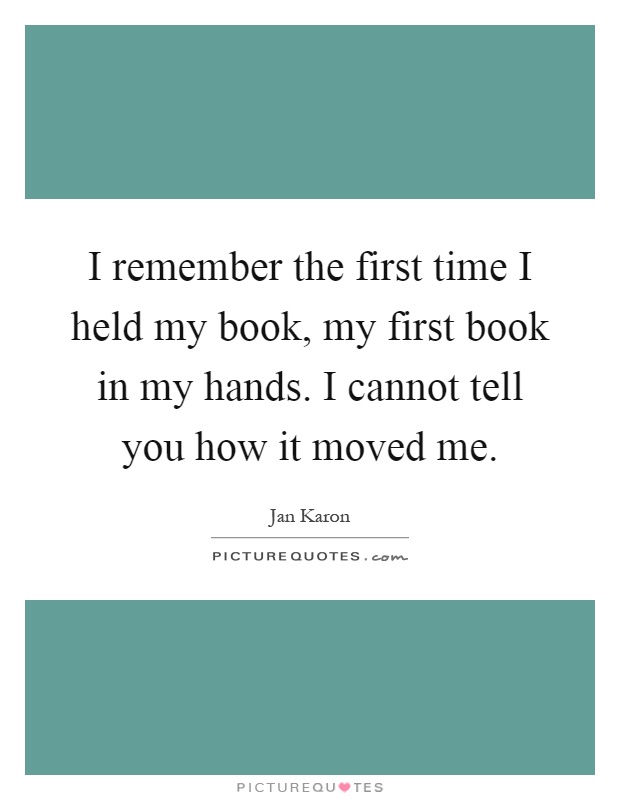 I remember the first time I held my book, my first book in my hands. I cannot tell you how it moved me Picture Quote #1