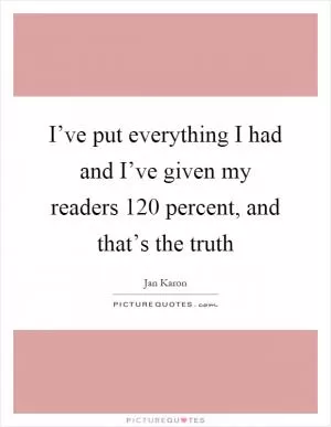 I’ve put everything I had and I’ve given my readers 120 percent, and that’s the truth Picture Quote #1