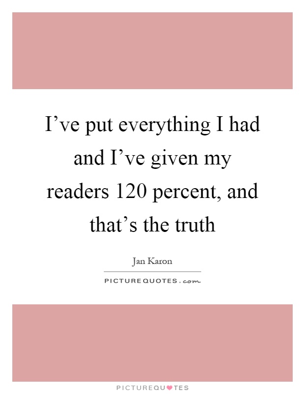 I've put everything I had and I've given my readers 120 percent, and that's the truth Picture Quote #1