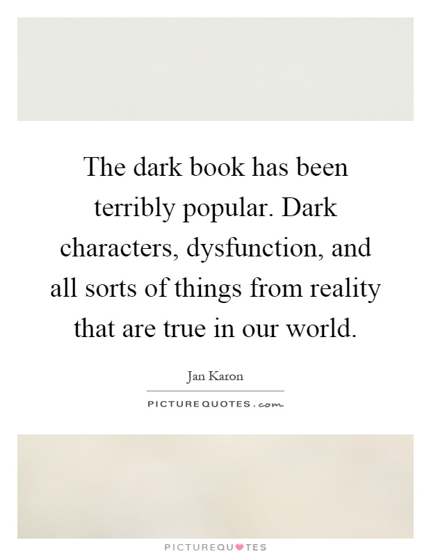 The dark book has been terribly popular. Dark characters, dysfunction, and all sorts of things from reality that are true in our world Picture Quote #1