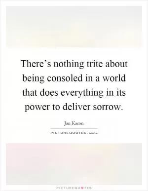 There’s nothing trite about being consoled in a world that does everything in its power to deliver sorrow Picture Quote #1