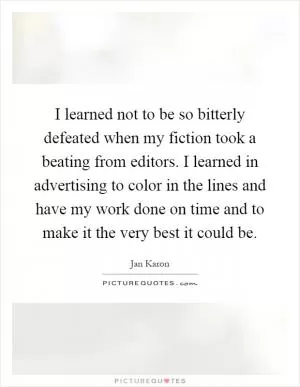 I learned not to be so bitterly defeated when my fiction took a beating from editors. I learned in advertising to color in the lines and have my work done on time and to make it the very best it could be Picture Quote #1