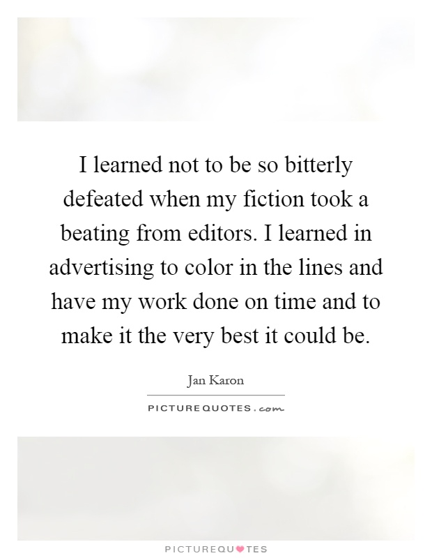 I learned not to be so bitterly defeated when my fiction took a beating from editors. I learned in advertising to color in the lines and have my work done on time and to make it the very best it could be Picture Quote #1