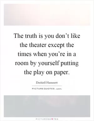 The truth is you don’t like the theater except the times when you’re in a room by yourself putting the play on paper Picture Quote #1