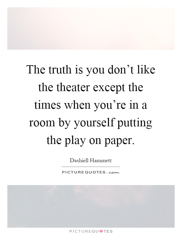 The truth is you don't like the theater except the times when you're in a room by yourself putting the play on paper Picture Quote #1