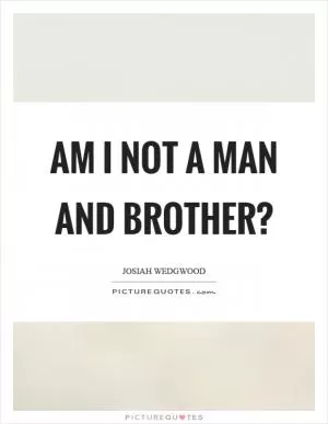 Am I not a man and brother? Picture Quote #1