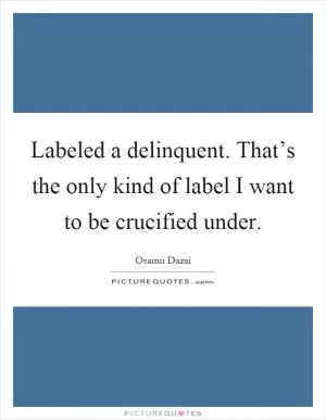 Labeled a delinquent. That’s the only kind of label I want to be crucified under Picture Quote #1