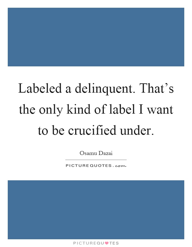 Labeled a delinquent. That's the only kind of label I want to be crucified under Picture Quote #1