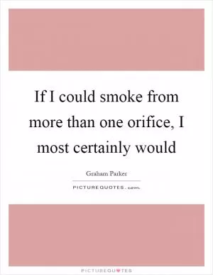 If I could smoke from more than one orifice, I most certainly would Picture Quote #1